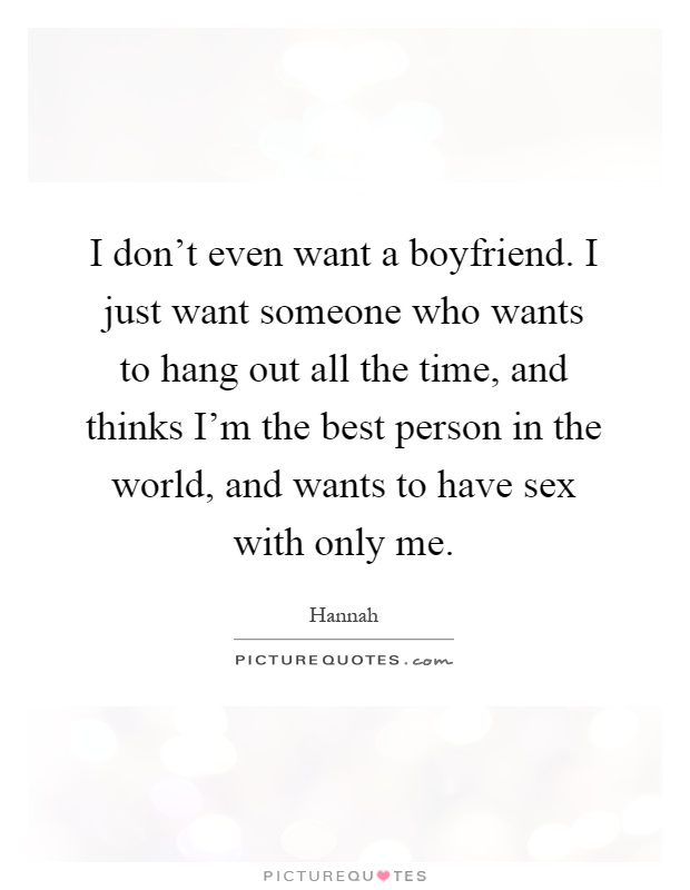 I don't even want a boyfriend. I just want someone who wants to hang out all the time, and thinks I'm the best person in the world, and wants to have sex with only me Picture Quote #1