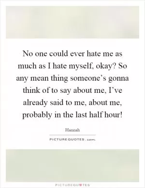 No one could ever hate me as much as I hate myself, okay? So any mean thing someone’s gonna think of to say about me, I’ve already said to me, about me, probably in the last half hour! Picture Quote #1