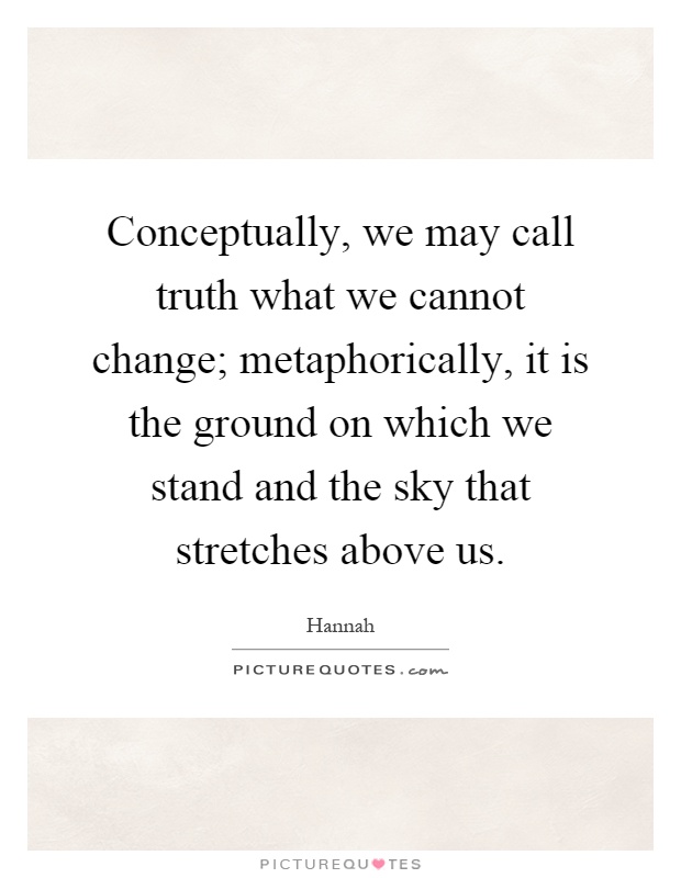 Conceptually, we may call truth what we cannot change; metaphorically, it is the ground on which we stand and the sky that stretches above us Picture Quote #1