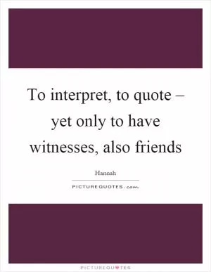 To interpret, to quote – yet only to have witnesses, also friends Picture Quote #1
