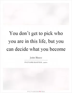 You don’t get to pick who you are in this life, but you can decide what you become Picture Quote #1
