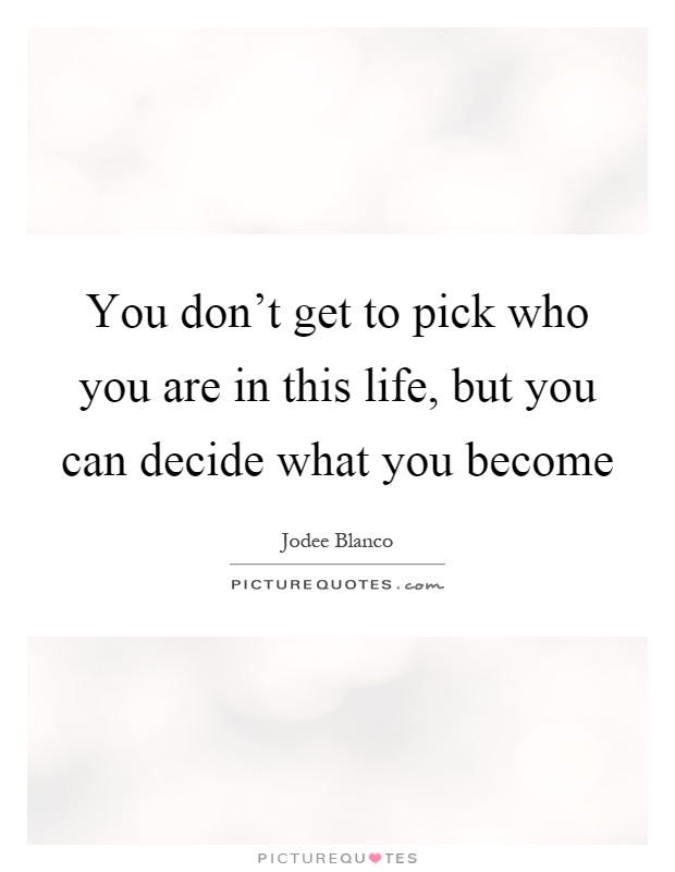 You don't get to pick who you are in this life, but you can decide what you become Picture Quote #1