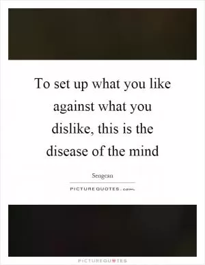 To set up what you like against what you dislike, this is the disease of the mind Picture Quote #1