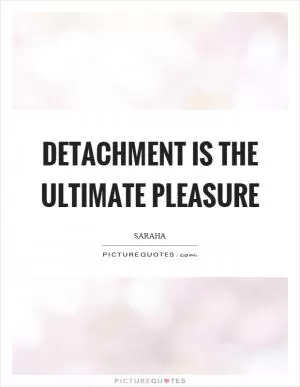 Detachment is the ultimate pleasure Picture Quote #1