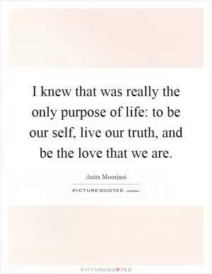 I knew that was really the only purpose of life: to be our self, live our truth, and be the love that we are Picture Quote #1