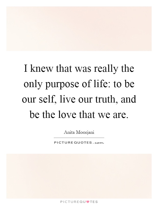I knew that was really the only purpose of life: to be our self, live our truth, and be the love that we are Picture Quote #1
