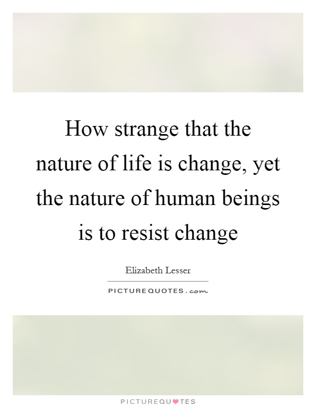 How strange that the nature of life is change, yet the nature of human beings is to resist change Picture Quote #1