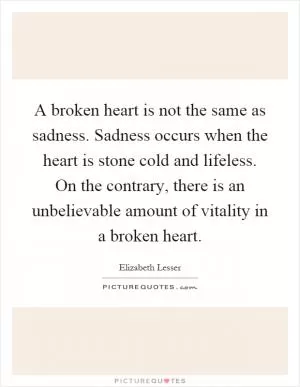 A broken heart is not the same as sadness. Sadness occurs when the heart is stone cold and lifeless. On the contrary, there is an unbelievable amount of vitality in a broken heart Picture Quote #1