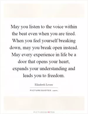 May you listen to the voice within the beat even when you are tired. When you feel yourself breaking down, may you break open instead. May every experience in life be a door that opens your heart, expands your understanding and leads you to freedom Picture Quote #1