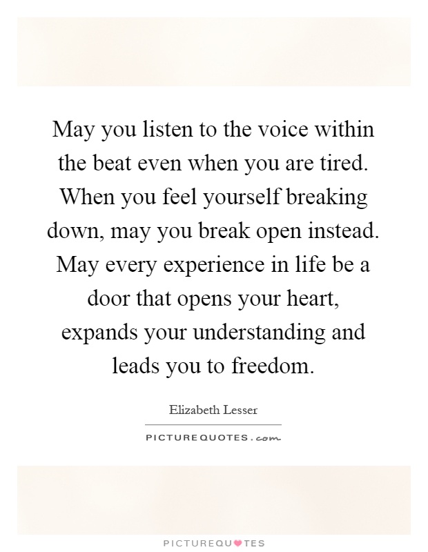 May you listen to the voice within the beat even when you are tired. When you feel yourself breaking down, may you break open instead. May every experience in life be a door that opens your heart, expands your understanding and leads you to freedom Picture Quote #1