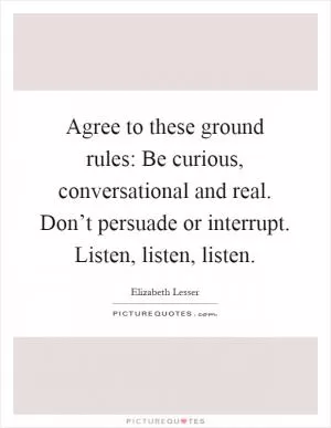 Agree to these ground rules: Be curious, conversational and real. Don’t persuade or interrupt. Listen, listen, listen Picture Quote #1