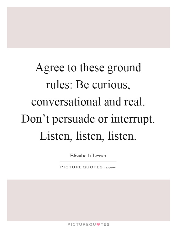 Agree to these ground rules: Be curious, conversational and real. Don't persuade or interrupt. Listen, listen, listen Picture Quote #1