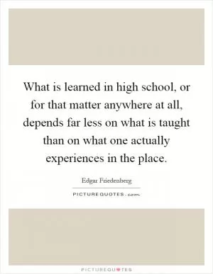What is learned in high school, or for that matter anywhere at all, depends far less on what is taught than on what one actually experiences in the place Picture Quote #1