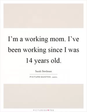 I’m a working mom. I’ve been working since I was 14 years old Picture Quote #1
