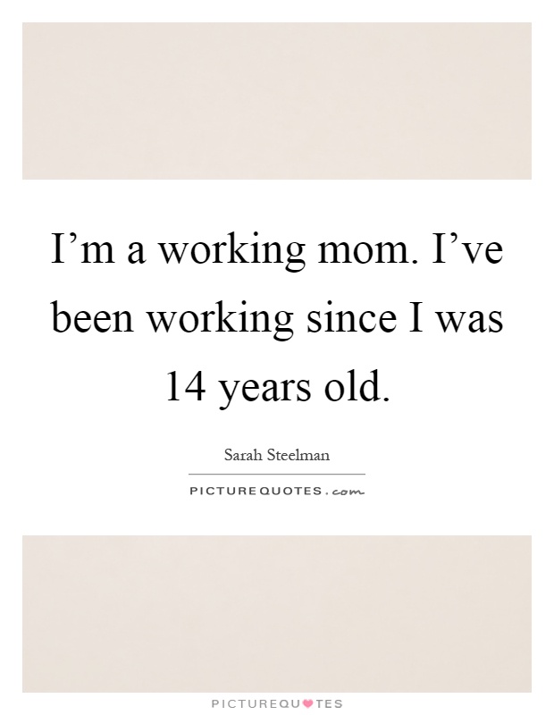 I'm a working mom. I've been working since I was 14 years old Picture Quote #1