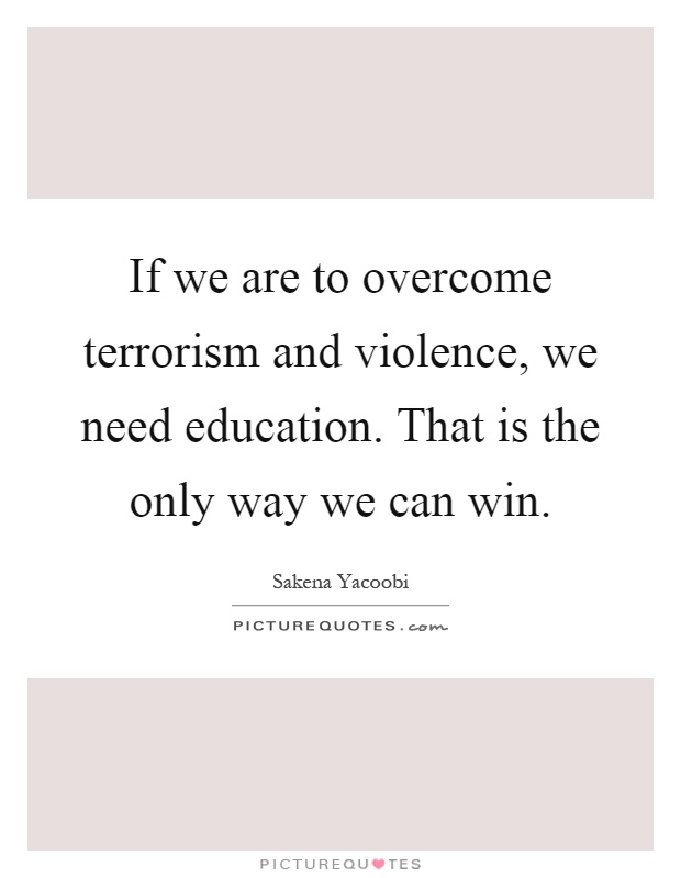 If we are to overcome terrorism and violence, we need education. That is the only way we can win Picture Quote #1