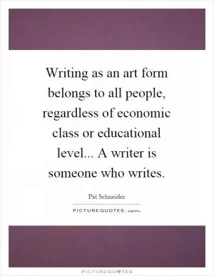 Writing as an art form belongs to all people, regardless of economic class or educational level... A writer is someone who writes Picture Quote #1