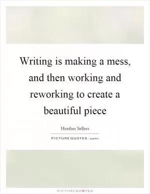 Writing is making a mess, and then working and reworking to create a beautiful piece Picture Quote #1