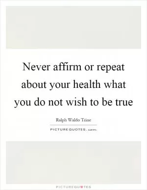 Never affirm or repeat about your health what you do not wish to be true Picture Quote #1