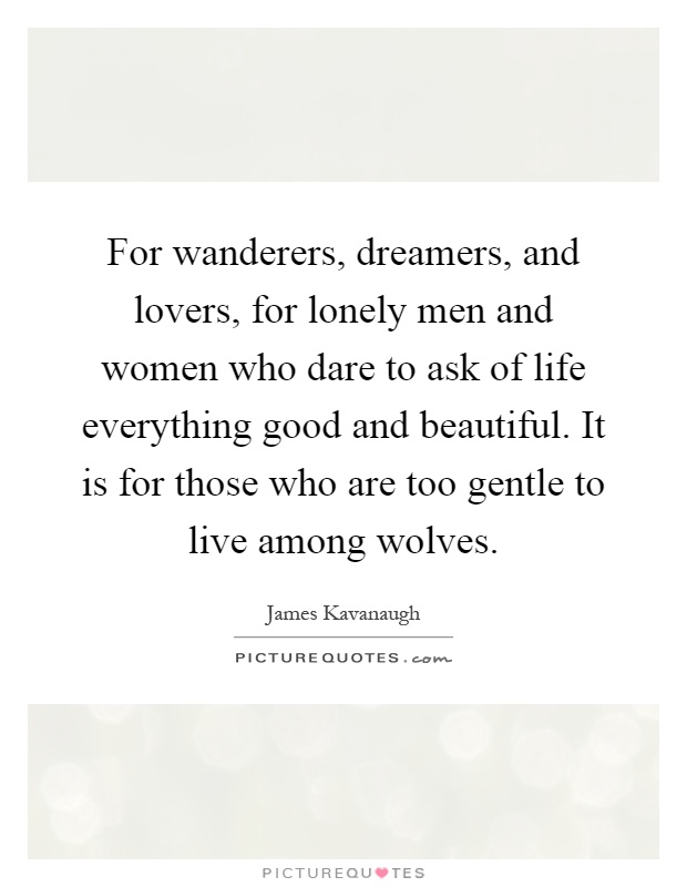 For wanderers, dreamers, and lovers, for lonely men and women who dare to ask of life everything good and beautiful. It is for those who are too gentle to live among wolves Picture Quote #1