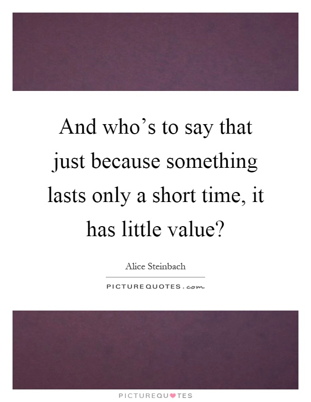 And who's to say that just because something lasts only a short time, it has little value? Picture Quote #1
