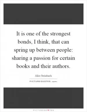 It is one of the strongest bonds, I think, that can spring up between people: sharing a passion for certain books and their authors Picture Quote #1