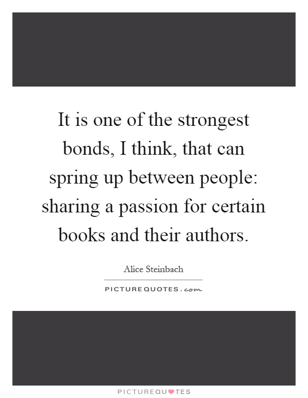It is one of the strongest bonds, I think, that can spring up between people: sharing a passion for certain books and their authors Picture Quote #1