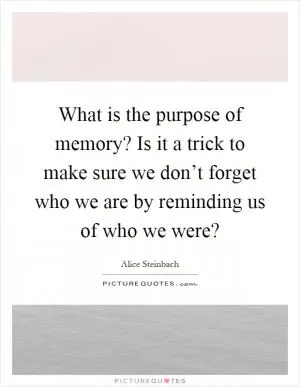What is the purpose of memory? Is it a trick to make sure we don’t forget who we are by reminding us of who we were? Picture Quote #1