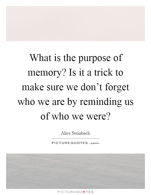 What is the purpose of memory? Is it a trick to make sure we don't forget who we are by reminding us of who we were? Picture Quote #1