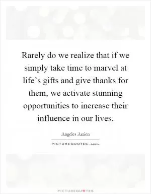 Rarely do we realize that if we simply take time to marvel at life’s gifts and give thanks for them, we activate stunning opportunities to increase their influence in our lives Picture Quote #1