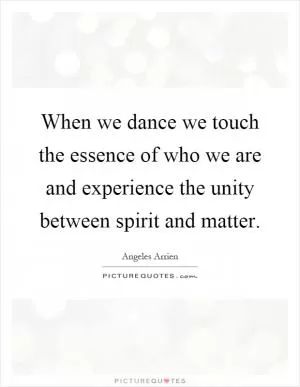 When we dance we touch the essence of who we are and experience the unity between spirit and matter Picture Quote #1