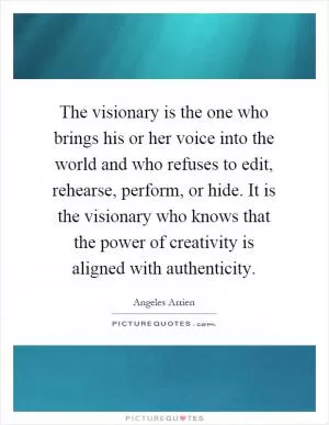 The visionary is the one who brings his or her voice into the world and who refuses to edit, rehearse, perform, or hide. It is the visionary who knows that the power of creativity is aligned with authenticity Picture Quote #1