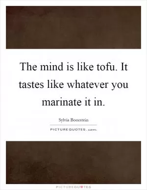 The mind is like tofu. It tastes like whatever you marinate it in Picture Quote #1
