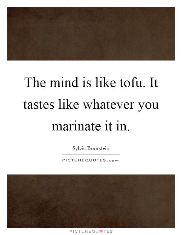 The mind is like tofu. It tastes like whatever you marinate it in Picture Quote #1