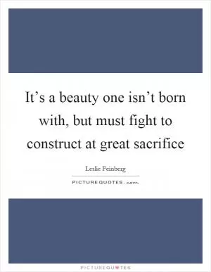 It’s a beauty one isn’t born with, but must fight to construct at great sacrifice Picture Quote #1