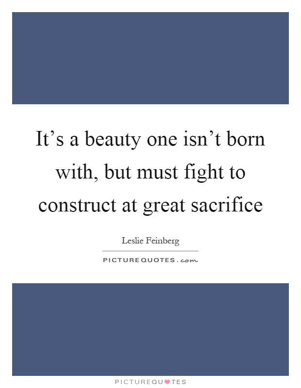 It's a beauty one isn't born with, but must fight to construct at great sacrifice Picture Quote #1