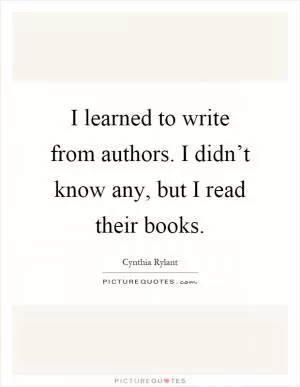 I learned to write from authors. I didn’t know any, but I read their books Picture Quote #1