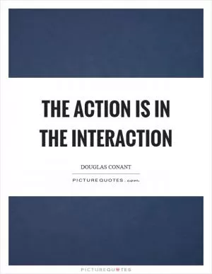 The action is in the interaction Picture Quote #1