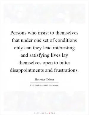 Persons who insist to themselves that under one set of conditions only can they lead interesting and satisfying lives lay themselves open to bitter disappointments and frustrations Picture Quote #1