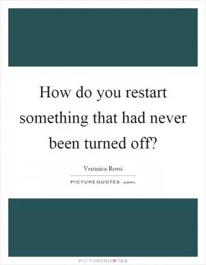 How do you restart something that had never been turned off? Picture Quote #1