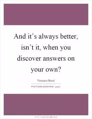 And it’s always better, isn’t it, when you discover answers on your own? Picture Quote #1