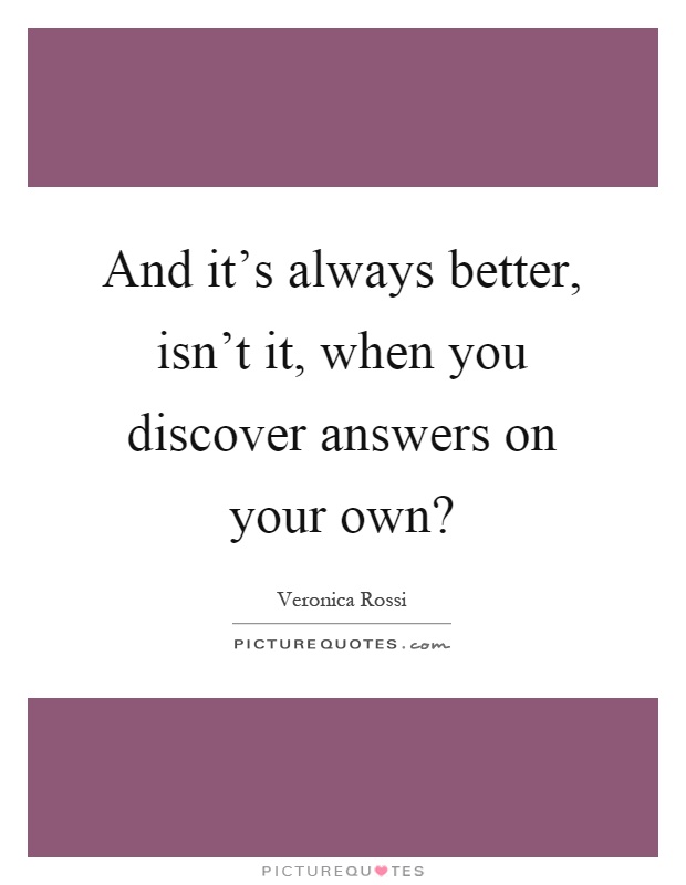 And it's always better, isn't it, when you discover answers on your own? Picture Quote #1