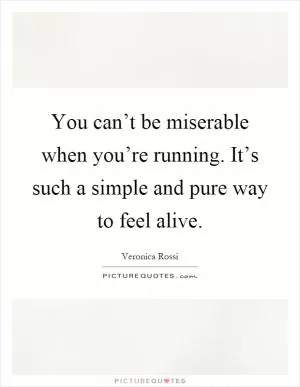 You can’t be miserable when you’re running. It’s such a simple and pure way to feel alive Picture Quote #1