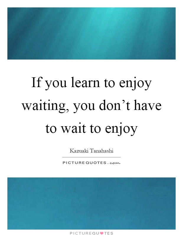 If you learn to enjoy waiting, you don't have to wait to enjoy Picture Quote #1