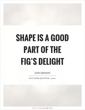 Shape is a good part of the fig’s delight Picture Quote #1