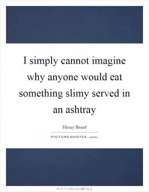 I simply cannot imagine why anyone would eat something slimy served in an ashtray Picture Quote #1