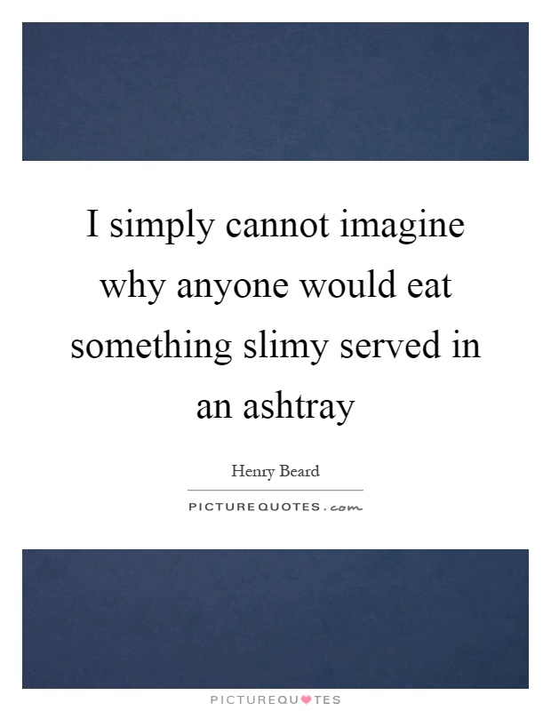 I simply cannot imagine why anyone would eat something slimy served in an ashtray Picture Quote #1