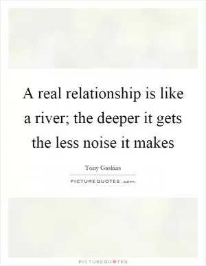 A real relationship is like a river; the deeper it gets the less noise it makes Picture Quote #1