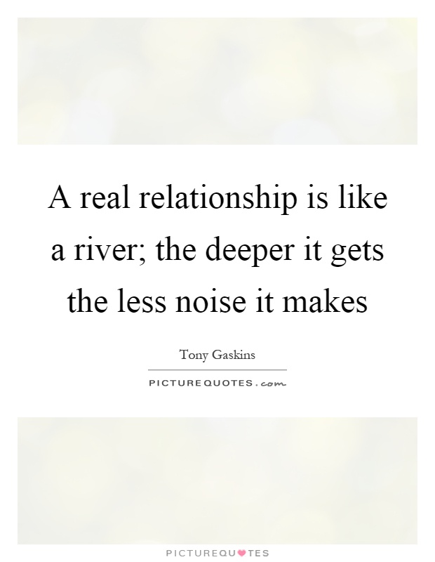 A real relationship is like a river; the deeper it gets the less noise it makes Picture Quote #1