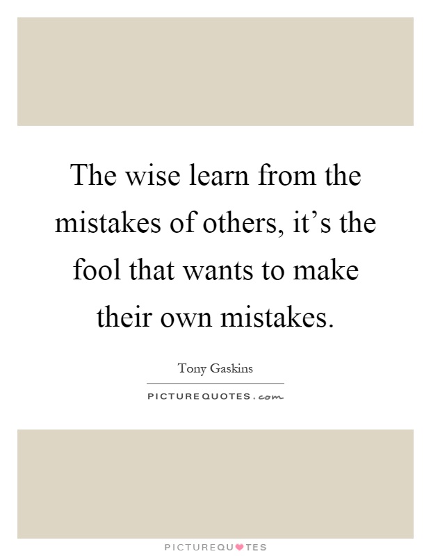 The wise learn from the mistakes of others, it's the fool that wants to make their own mistakes Picture Quote #1